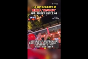 沪媒报道：上海部分商圈已率先步入“世界杯时间”，酒吧街转型售卖早午餐